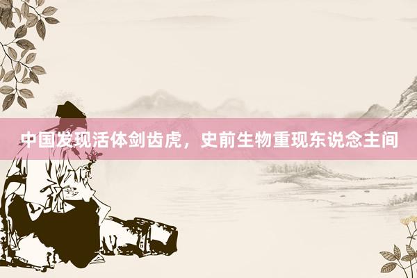 中国发现活体剑齿虎，史前生物重现东说念主间