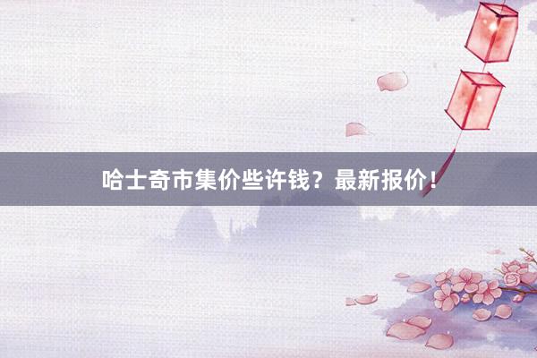 哈士奇市集价些许钱？最新报价！